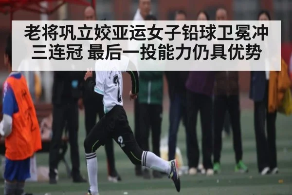 老将巩立姣亚运女子铅球卫冕冲三连冠 最后一投能力仍具优势
